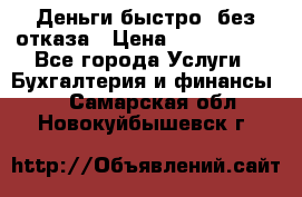 Деньги быстро, без отказа › Цена ­ 3 000 000 - Все города Услуги » Бухгалтерия и финансы   . Самарская обл.,Новокуйбышевск г.